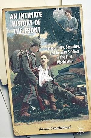 An Intimate History of the Front: Masculinity, Sexuality, and German Soldiers in the First World War